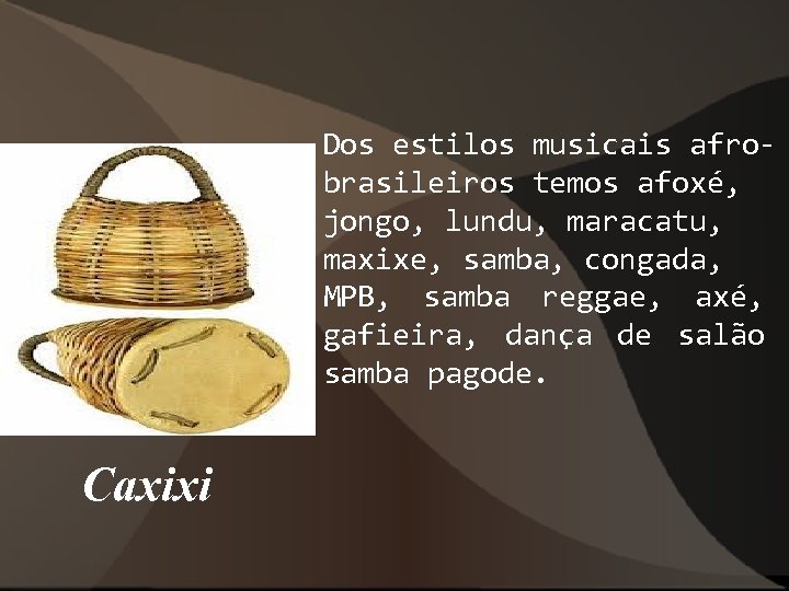 Dos estilos musicais afrobrasileiros temos afoxé, jongo, lundu, maracatu, maxixe, samba, congada, MPB, samba