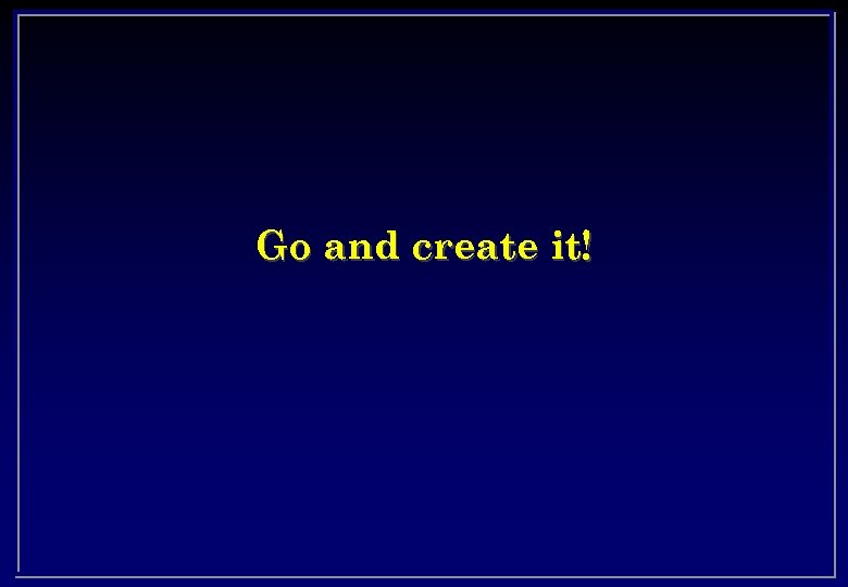 Go and create it! 