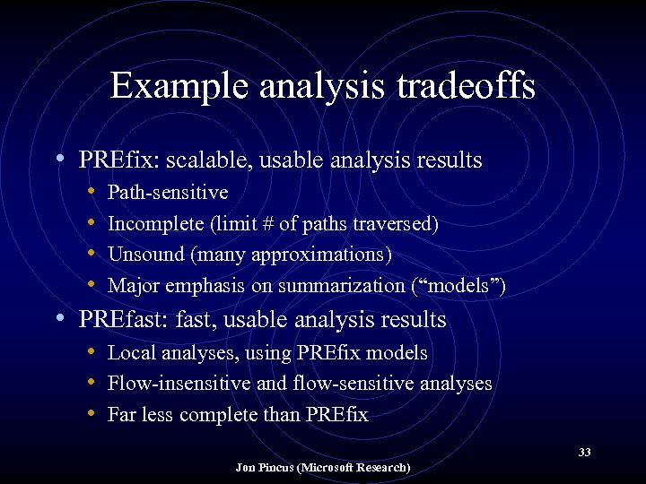 Example analysis tradeoffs • PREfix: scalable, usable analysis results • Path-sensitive • Incomplete (limit