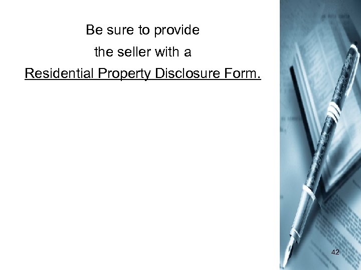 Be sure to provide the seller with a Residential Property Disclosure Form. 42 