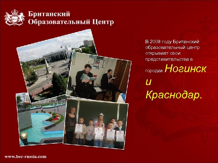 В 2009 году Британский образовательный центр открывает свои представительства в городах Ногинск и Краснодар.