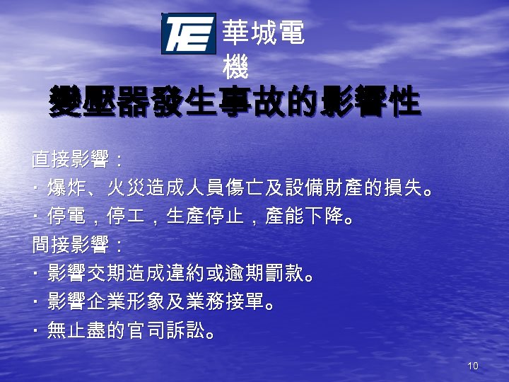 華城電 機 變壓器發生事故的影響性 直接影響： ‧ 爆炸、火災造成人員傷亡及設備財產的損失。 ‧ 停電，停 ，生產停止，產能下降。 間接影響： ‧ 影響交期造成違約或逾期罰款。 ‧ 影響企業形象及業務接單。