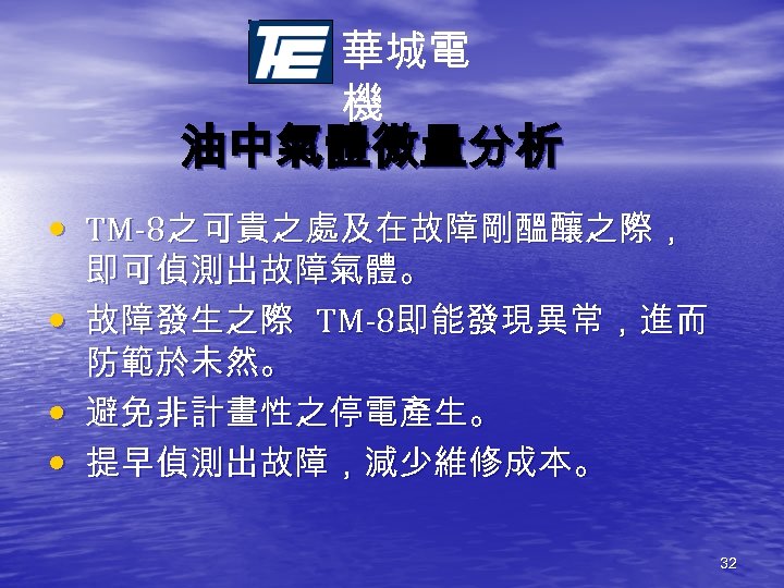 華城電 機 油中氣體微量分析 • TM-8之可貴之處及在故障剛醞釀之際， • • • 即可偵測出故障氣體。 故障發生之際 TM-8即能發現異常，進而 防範於未然。 避免非計畫性之停電產生。 提早偵測出故障，減少維修成本。