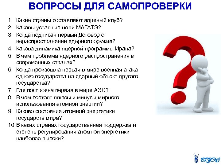 ВОПРОСЫ ДЛЯ САМОПРОВЕРКИ 1. Какие страны составляют ядреный клуб? 2. Каковы уставные цели МАГАТЭ?