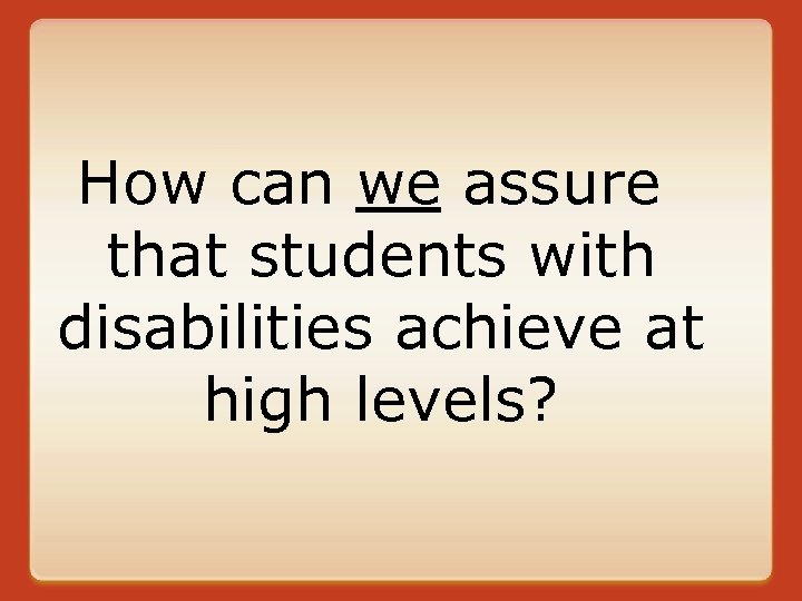 How can we assure that students with disabilities achieve at high levels? 