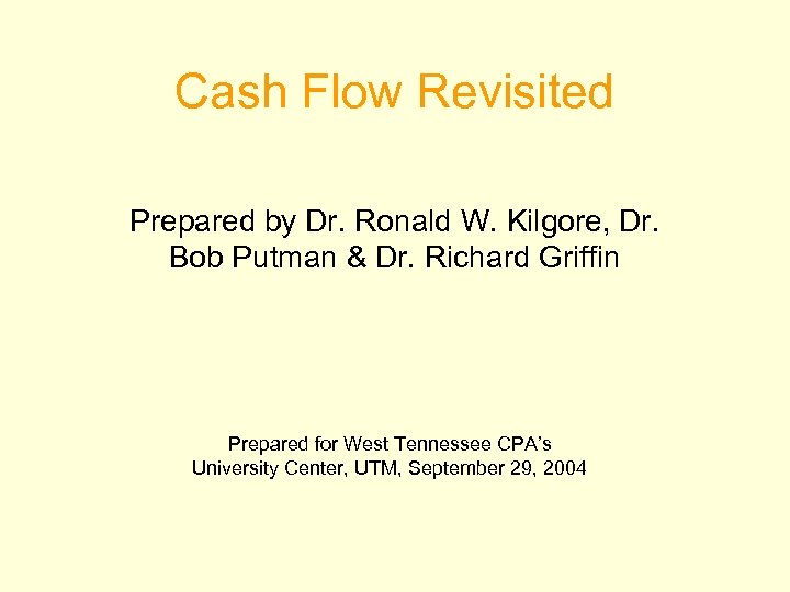 Cash Flow Revisited Prepared by Dr. Ronald W. Kilgore, Dr. Bob Putman & Dr.