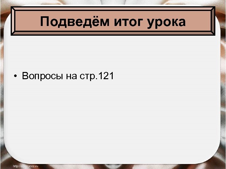 Подведём итог урока • Вопросы на стр. 121 