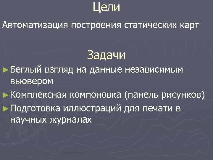 Цели Автоматизация построения статических карт Задачи ► Беглый взгляд на данные независимым вьювером ►