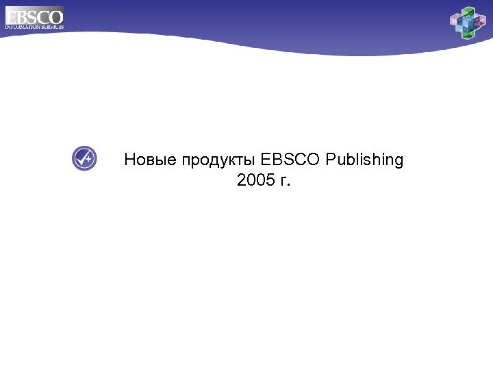 Новые продукты EBSCO Publishing 2005 г. 
