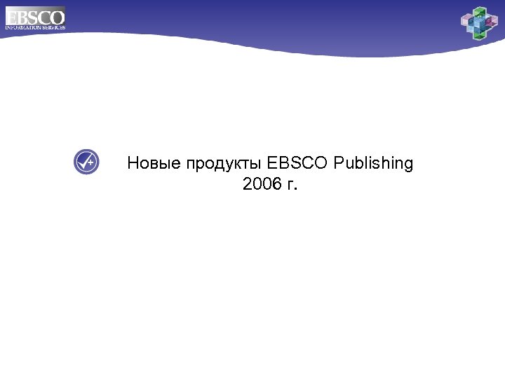 Новые продукты EBSCO Publishing 2006 г. 