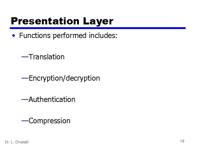 Presentation Layer • Functions performed includes: —Translation —Encryption/decryption —Authentication —Compression Dr. L. Christofi 16