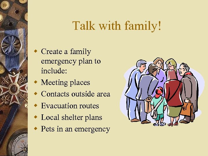 Talk with family! w Create a family emergency plan to include: w Meeting places