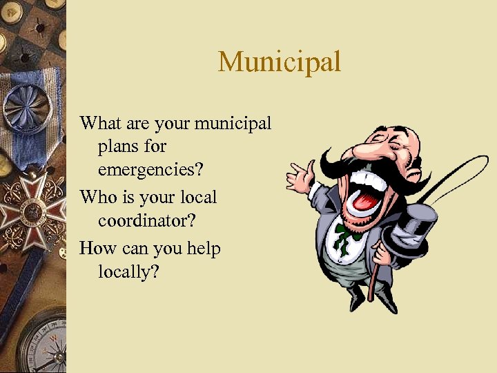 Municipal What are your municipal plans for emergencies? Who is your local coordinator? How