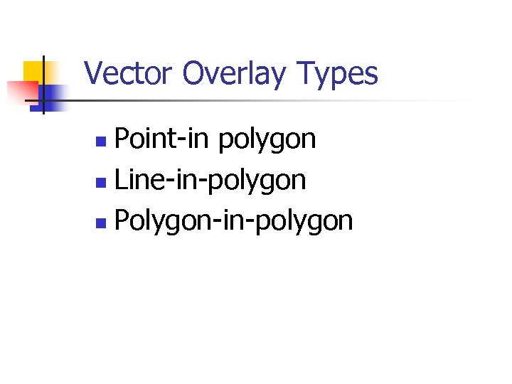Vector Overlay Types Point-in polygon n Line-in-polygon n Polygon-in-polygon n 