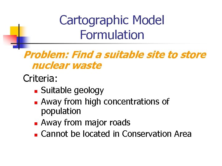 Cartographic Model Formulation Problem: Find a suitable site to store nuclear waste Criteria: n
