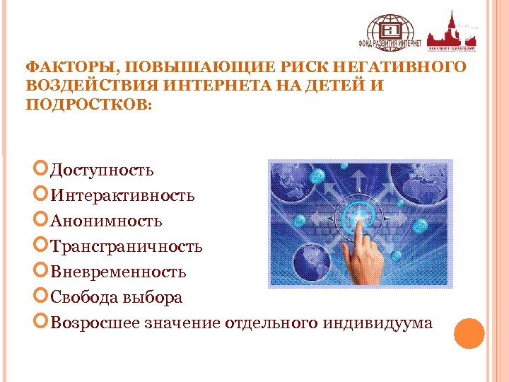 ФАКТОРЫ, ПОВЫШАЮЩИЕ РИСК НЕГАТИВНОГО ВОЗДЕЙСТВИЯ ИНТЕРНЕТА НА ДЕТЕЙ И ПОДРОСТКОВ: Доступность Интерактивность Анонимность Трансграничность