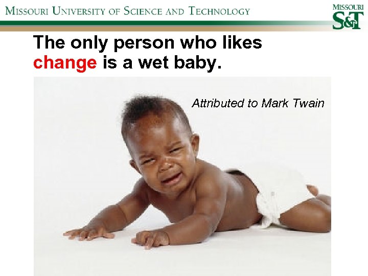 The only person who likes change is a wet baby. Attributed to Mark Twain