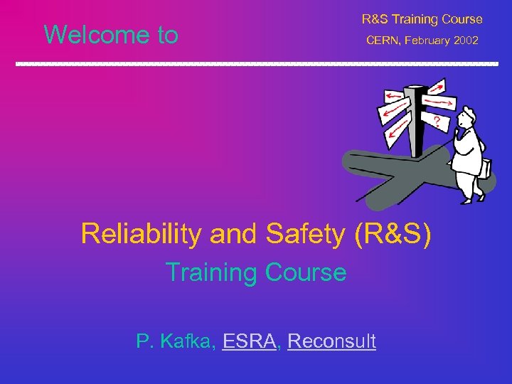 Welcome to R&S Training Course CERN, February 2002 Reliability and Safety (R&S) Training Course