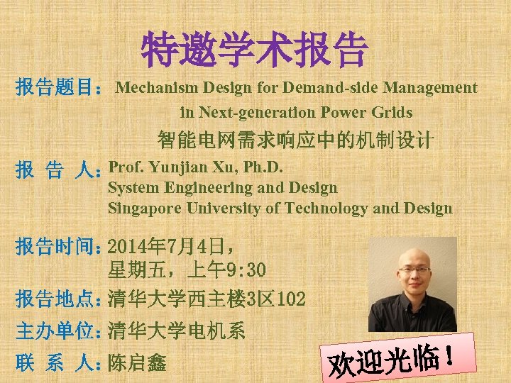特邀学术报告 报告题目：Mechanism Design for Demand-side Management in Next-generation Power Grids 智能电网需求响应中的机制设计 Prof. Yunjian Xu,