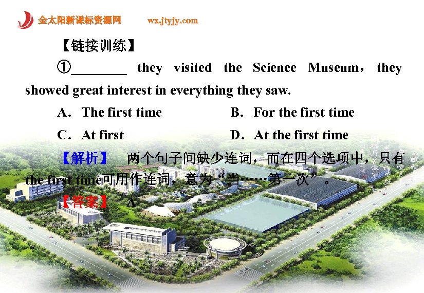 金太阳新课标资源网 wx. jtyjy. com 【链接训练】 ①____ they visited the Science Museum， they showed great