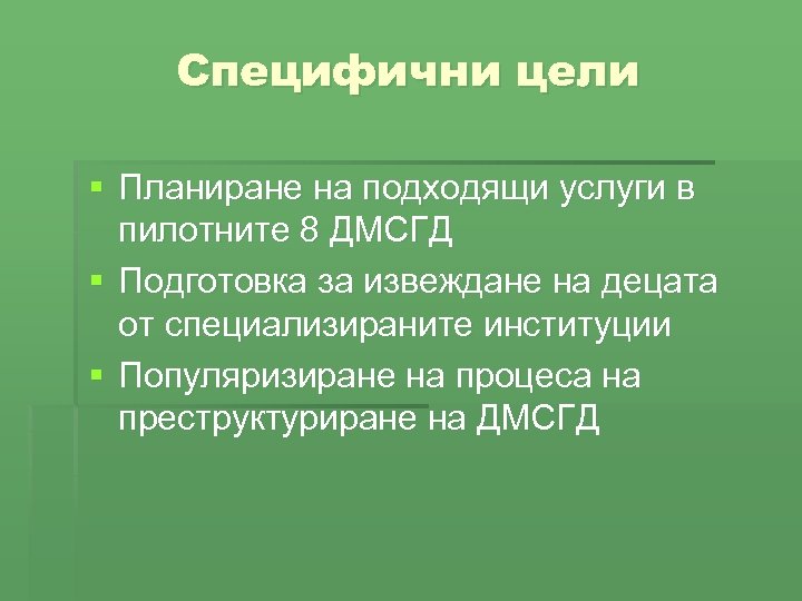Специфични цели § Планиране на подходящи услуги в пилотните 8 ДМСГД § Подготовка за