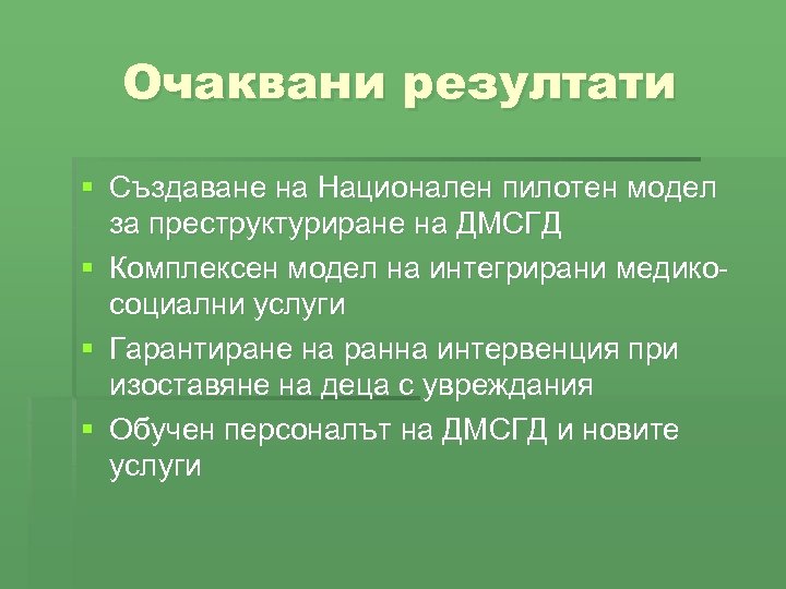 Очаквани резултати § Създаване на Национален пилотен модел за преструктуриране на ДМСГД § Комплексен