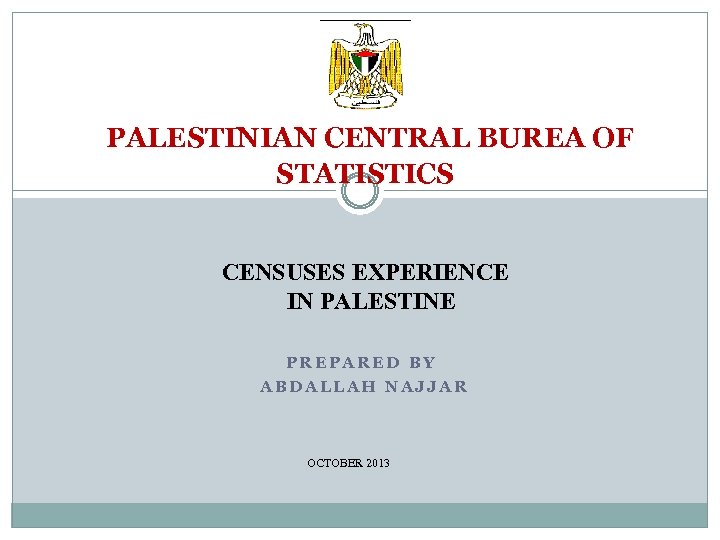 PALESTINIAN CENTRAL BUREA OF STATISTICS CENSUSES EXPERIENCE IN PALESTINE PREPARED BY ABDALLAH NAJJAR OCTOBER