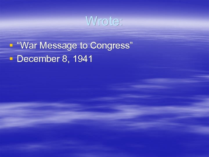Wrote: § “War Message to Congress” § December 8, 1941 