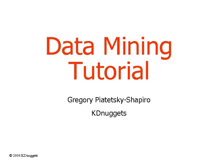 Data Mining Tutorial Gregory Piatetsky-Shapiro KDnuggets © 2006 KDnuggets 