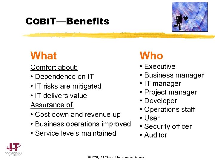 COBIT—Benefits What Who Comfort about: • Dependence on IT • IT risks are mitigated