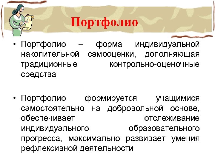 Портфолио • Портфолио – форма индивидуальной накопительной самооценки, дополняющая традиционные контрольно-оценочные средства • Портфолио
