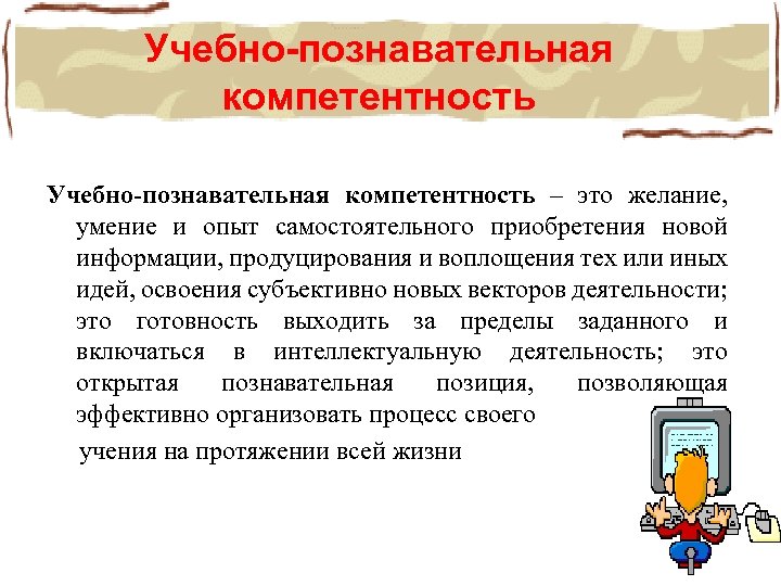Учебно-познавательная компетентность – это желание, умение и опыт самостоятельного приобретения новой информации, продуцирования и