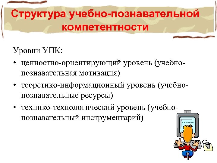 Структура учебно-познавательной компетентности Уровни УПК: • ценностно-ориентирующий уровень (учебнопознавательная мотивация) • теоретико-информационный уровень (учебнопознавательные