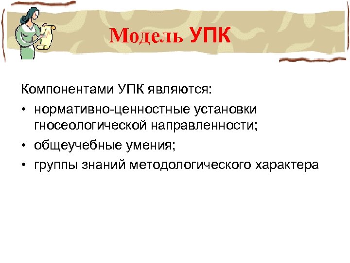 Модель УПК Компонентами УПК являются: • нормативно-ценностные установки гносеологической направленности; • общеучебные умения; •