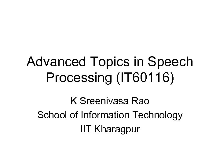 Advanced Topics in Speech Processing (IT 60116) K Sreenivasa Rao School of Information Technology