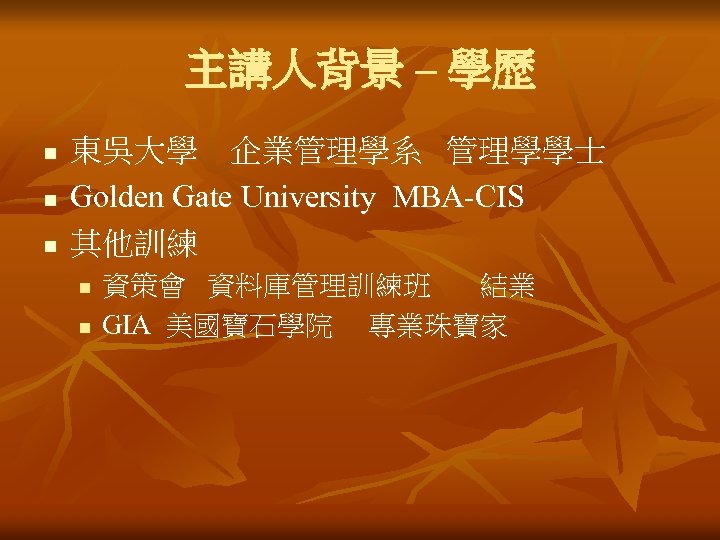 主講人背景 – 學歷 n n n 東吳大學 企業管理學系 管理學學士 Golden Gate University MBA-CIS 其他訓練