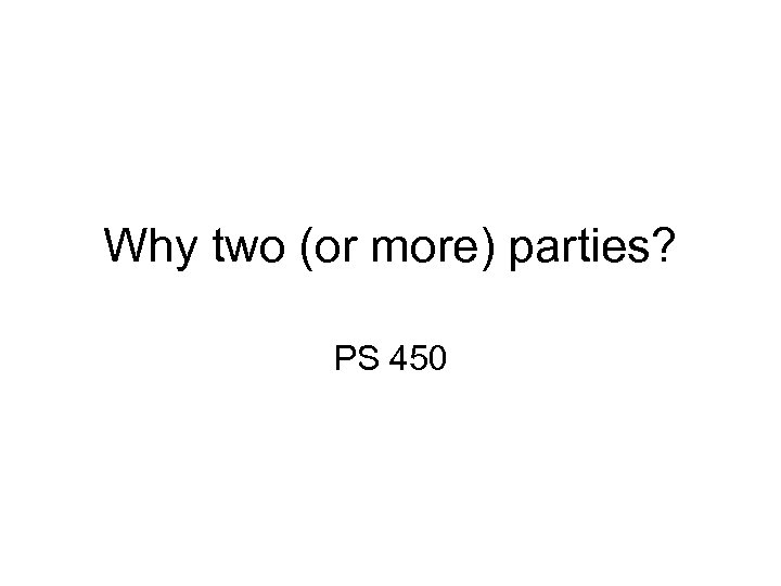 Why two (or more) parties? PS 450 