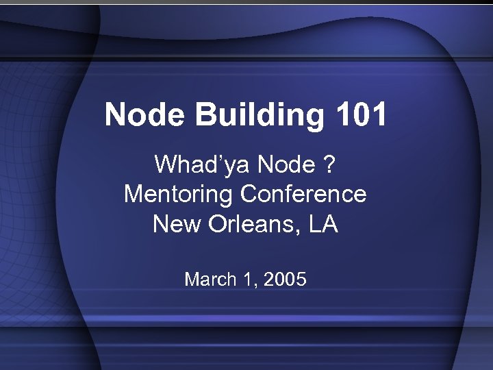 Node Building 101 Whad’ya Node ? Mentoring Conference New Orleans, LA March 1, 2005