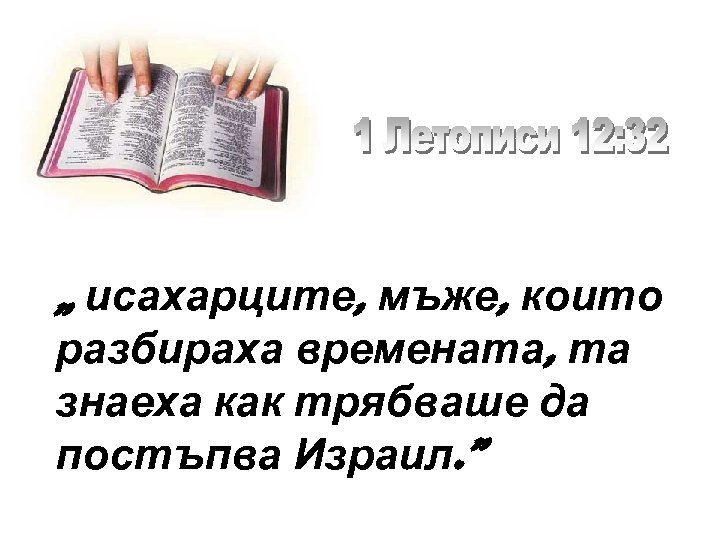 „ исахарците, мъже, които разбираха времената, та знаеха как трябваше да постъпва Израил. ”