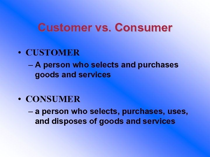 Customer vs. Consumer • CUSTOMER – A person who selects and purchases goods and