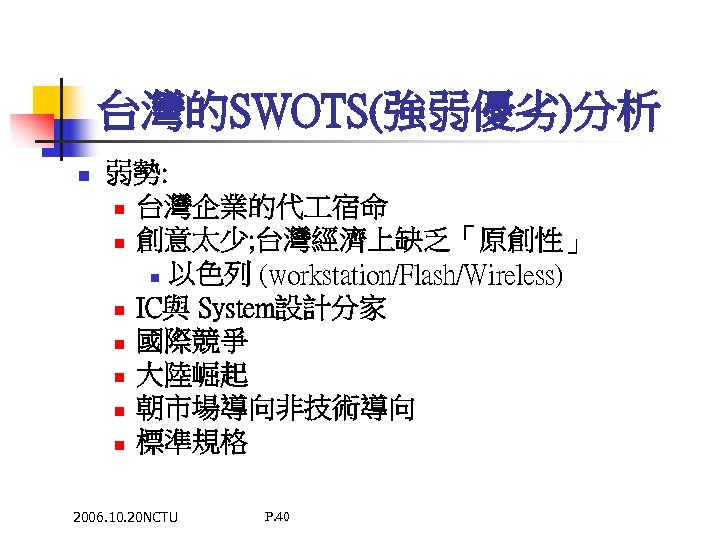 台灣的SWOTS(強弱優劣)分析 n 弱勢: n 台灣企業的代 宿命 n 創意太少; 台灣經濟上缺乏「原創性」 n 以色列 (workstation/Flash/Wireless) n IC與