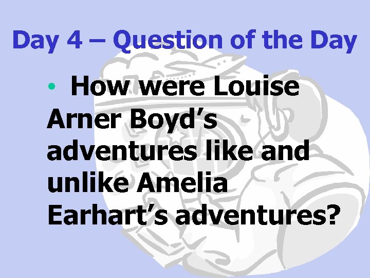 Day 4 – Question of the Day • How were Louise Arner Boyd’s adventures