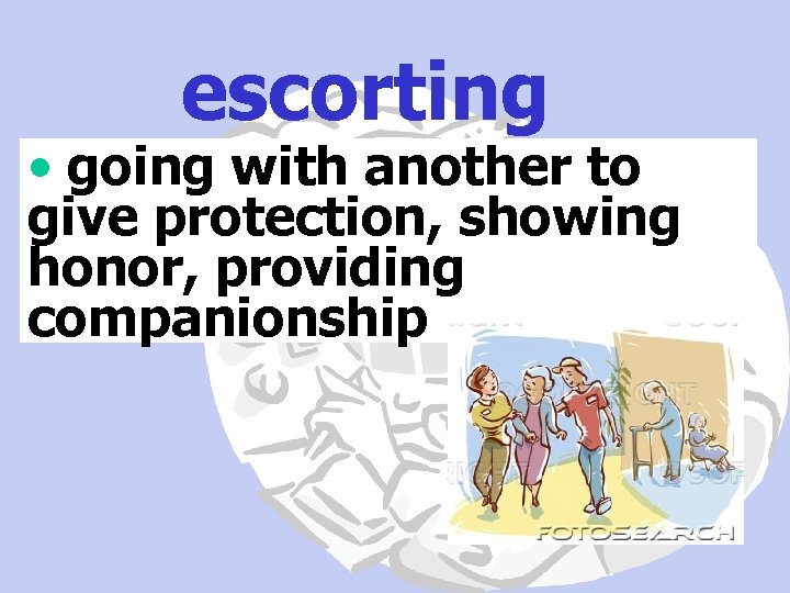 escorting • going with another to give protection, showing honor, providing companionship 