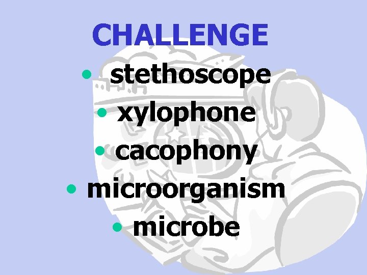 CHALLENGE • stethoscope • xylophone • cacophony • microorganism • microbe 