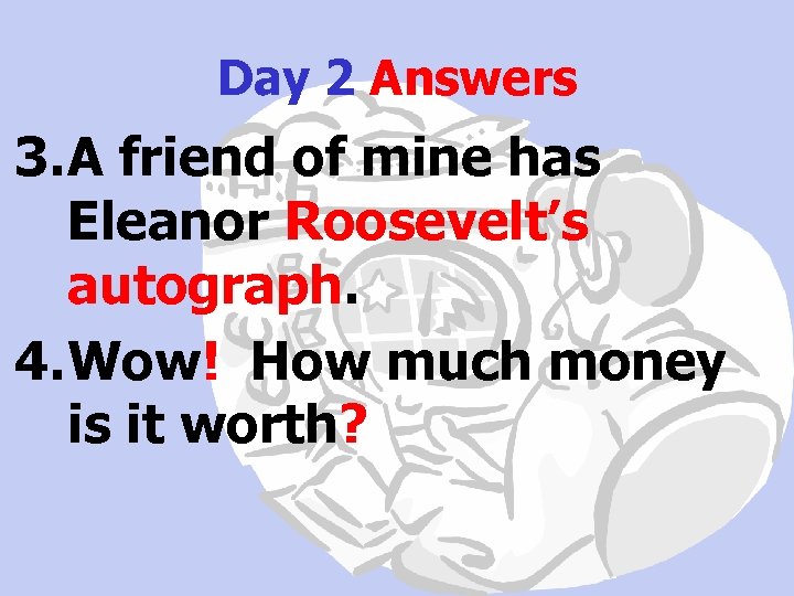 Day 2 Answers 3. A friend of mine has Eleanor Roosevelt’s autograph. 4. Wow!