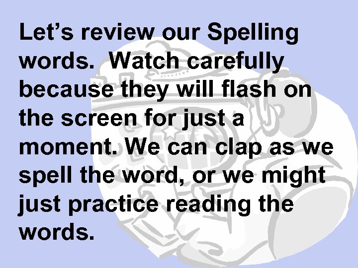 Let’s review our Spelling words. Watch carefully because they will flash on the screen