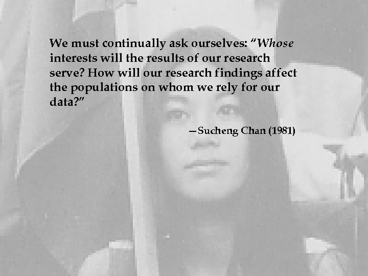 We must continually ask ourselves: “Whose interests will the results of our research serve?