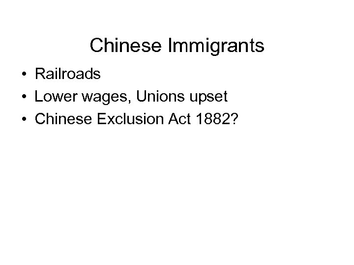 Chinese Immigrants • Railroads • Lower wages, Unions upset • Chinese Exclusion Act 1882?