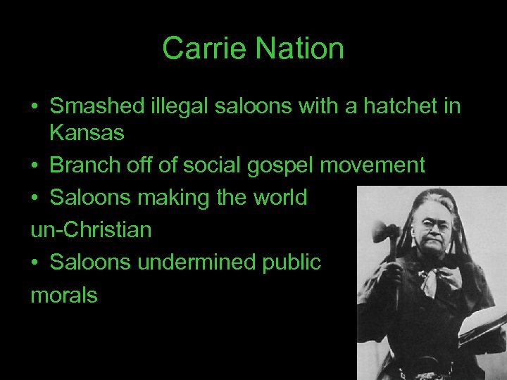 Carrie Nation • Smashed illegal saloons with a hatchet in Kansas • Branch off