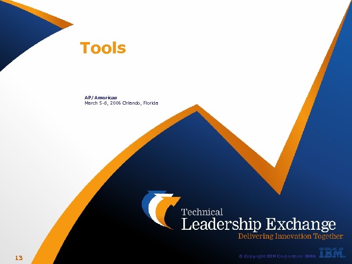 Tools AP/Americas March 5 -8, 2006 Orlando, Florida 13 © Copyright IBM Corporation 2006